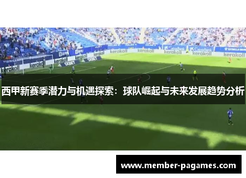 西甲新赛季潜力与机遇探索：球队崛起与未来发展趋势分析