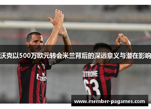 沃克以500万欧元转会米兰背后的深远意义与潜在影响