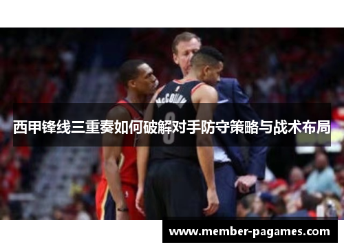 西甲锋线三重奏如何破解对手防守策略与战术布局