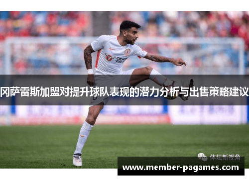冈萨雷斯加盟对提升球队表现的潜力分析与出售策略建议