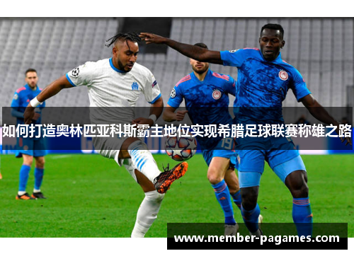 如何打造奥林匹亚科斯霸主地位实现希腊足球联赛称雄之路