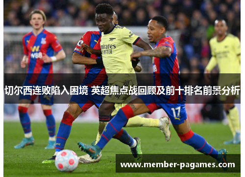 切尔西连败陷入困境 英超焦点战回顾及前十排名前景分析