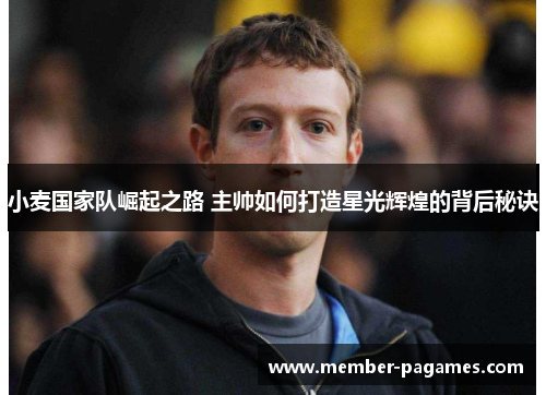 小麦国家队崛起之路 主帅如何打造星光辉煌的背后秘诀