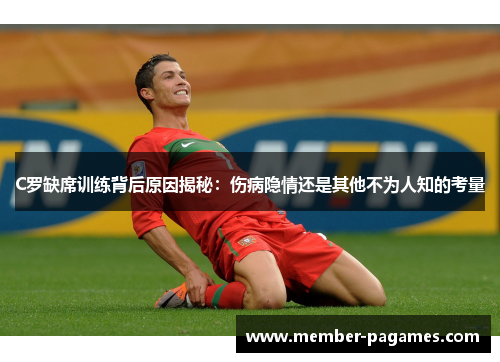 C罗缺席训练背后原因揭秘：伤病隐情还是其他不为人知的考量