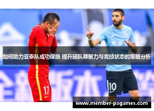 如何助力亚泰队成功保级 提升团队凝聚力与竞技状态的策略分析