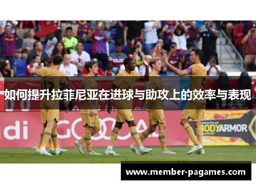 如何提升拉菲尼亚在进球与助攻上的效率与表现