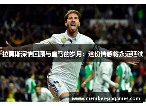 拉莫斯深情回顾与皇马的岁月：这份情感将永远延续