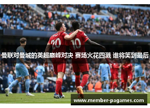 曼联对曼城的英超巅峰对决 赛场火花四溅 谁将笑到最后