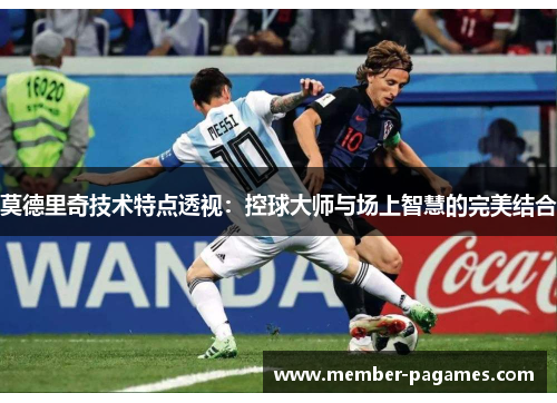 莫德里奇技术特点透视：控球大师与场上智慧的完美结合
