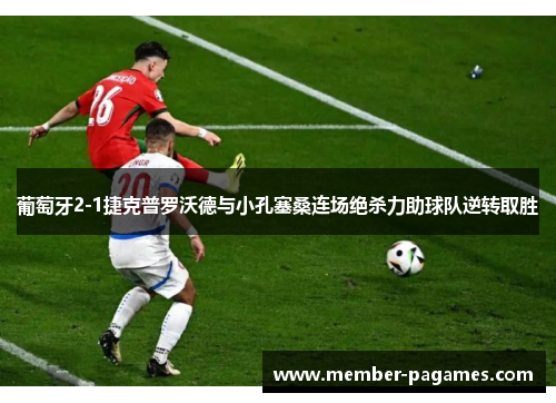 葡萄牙2-1捷克普罗沃德与小孔塞桑连场绝杀力助球队逆转取胜