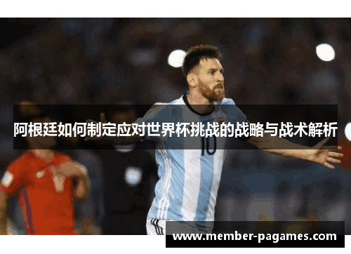 阿根廷如何制定应对世界杯挑战的战略与战术解析