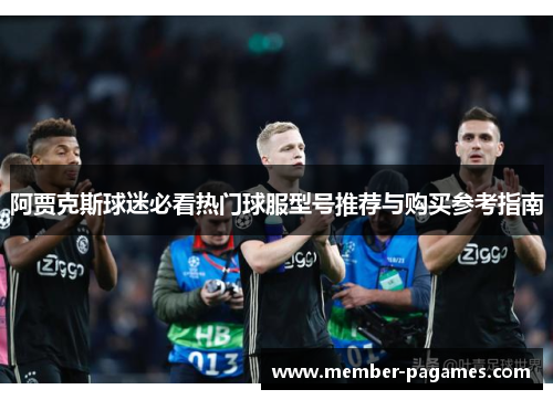 阿贾克斯球迷必看热门球服型号推荐与购买参考指南