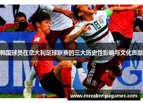 韩国球员在意大利足球联赛的三大历史性影响与文化贡献 韩国球员在意大利足球联赛的三大历史性影响与文化贡献