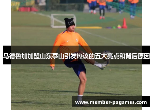 马德鲁加加盟山东泰山引发热议的五大亮点和背后原因 马德鲁加加盟山东泰山引发热议的五大亮点和背后原因