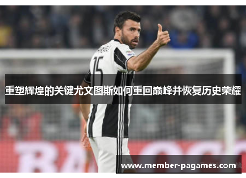 重塑辉煌的关键尤文图斯如何重回巅峰并恢复历史荣耀 重塑辉煌的关键尤文图斯如何重回巅峰并恢复历史荣耀