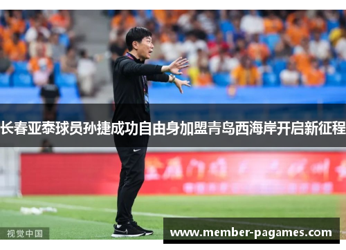长春亚泰球员孙捷成功自由身加盟青岛西海岸开启新征程 长春亚泰球员孙捷成功自由身加盟青岛西海岸开启新征程