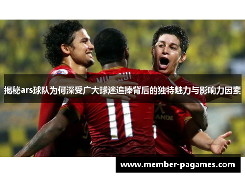 揭秘ars球队为何深受广大球迷追捧背后的独特魅力与影响力因素 揭秘ars球队为何深受广大球迷追捧背后的独特魅力与影响力因素