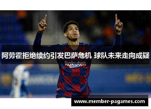 阿劳霍拒绝续约引发巴萨危机 球队未来走向成疑