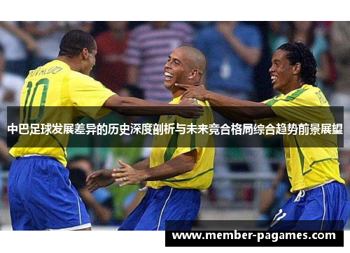 中巴足球发展差异的历史深度剖析与未来竞合格局综合趋势前景展望 中巴足球发展差异的历史深度剖析与未来竞合格局综合趋势前景展望
