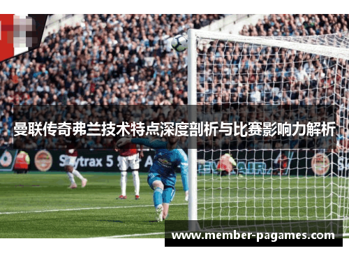 曼联传奇弗兰技术特点深度剖析与比赛影响力解析 曼联传奇弗兰技术特点深度剖析与比赛影响力解析