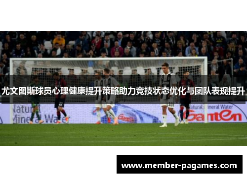 尤文图斯球员心理健康提升策略助力竞技状态优化与团队表现提升