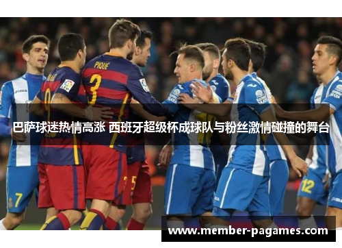 巴萨球迷热情高涨 西班牙超级杯成球队与粉丝激情碰撞的舞台
