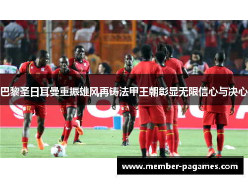 巴黎圣日耳曼重振雄风再铸法甲王朝彰显无限信心与决心