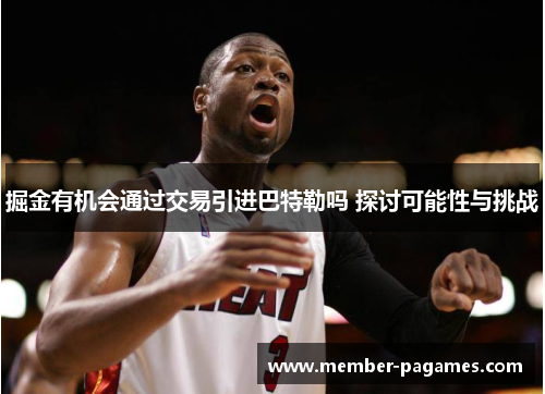 掘金有机会通过交易引进巴特勒吗 探讨可能性与挑战 掘金有机会通过交易引进巴特勒吗 探讨可能性与挑战