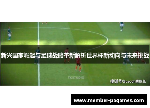 新兴国家崛起与足球战略革新解析世界杯新动向与未来挑战