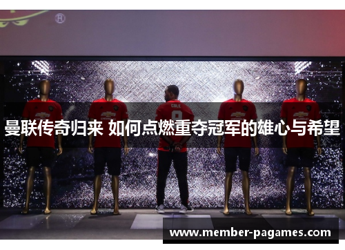 曼联传奇归来 如何点燃重夺冠军的雄心与希望