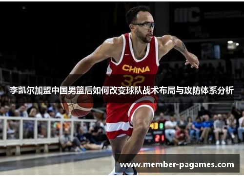 李凯尔加盟中国男篮后如何改变球队战术布局与攻防体系分析
