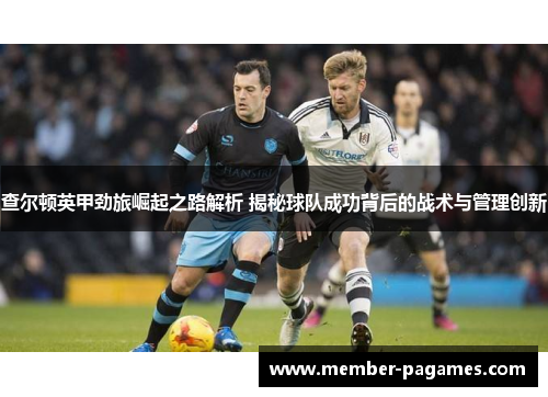 查尔顿英甲劲旅崛起之路解析 揭秘球队成功背后的战术与管理创新 查尔顿英甲劲旅崛起之路解析 揭秘球队成功背后的战术与管理创新