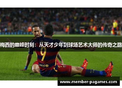 梅西的巅峰时刻：从天才少年到球场艺术大师的传奇之路