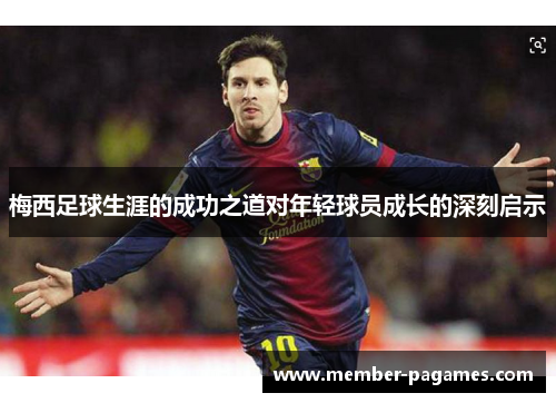 梅西足球生涯的成功之道对年轻球员成长的深刻启示