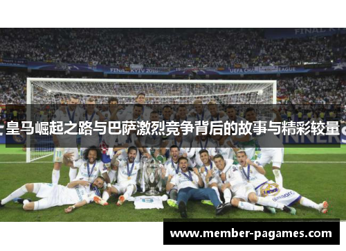 皇马崛起之路与巴萨激烈竞争背后的故事与精彩较量