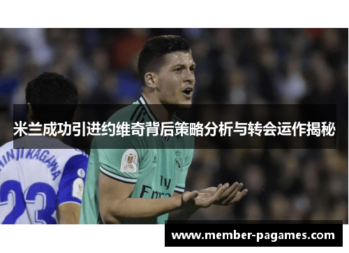 米兰成功引进约维奇背后策略分析与转会运作揭秘