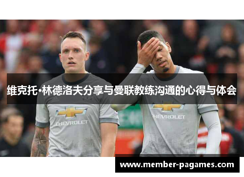 维克托·林德洛夫分享与曼联教练沟通的心得与体会