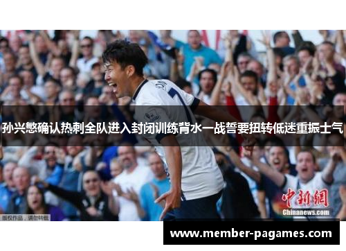 孙兴慜确认热刺全队进入封闭训练背水一战誓要扭转低迷重振士气 孙兴慜确认热刺全队进入封闭训练背水一战誓要扭转低迷重振士气