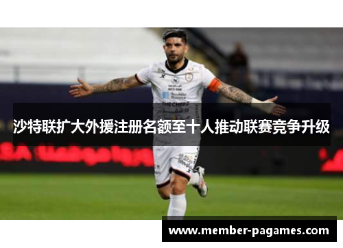 沙特联扩大外援注册名额至十人推动联赛竞争升级 沙特联扩大外援注册名额至十人推动联赛竞争升级