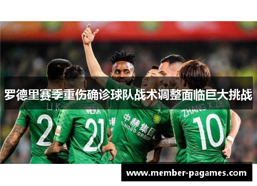 罗德里赛季重伤确诊球队战术调整面临巨大挑战 罗德里赛季重伤确诊球队战术调整面临巨大挑战