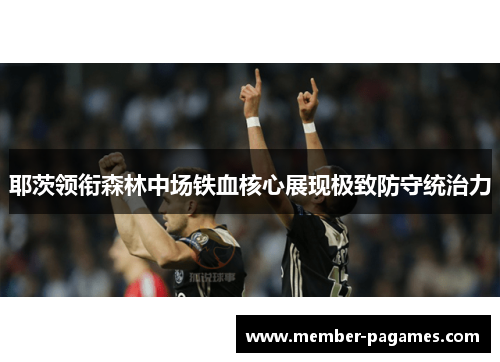 耶茨领衔森林中场铁血核心展现极致防守统治力 耶茨领衔森林中场铁血核心展现极致防守统治力
