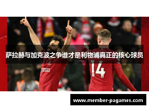 萨拉赫与加克波之争谁才是利物浦真正的核心球员 萨拉赫与加克波之争谁才是利物浦真正的核心球员
