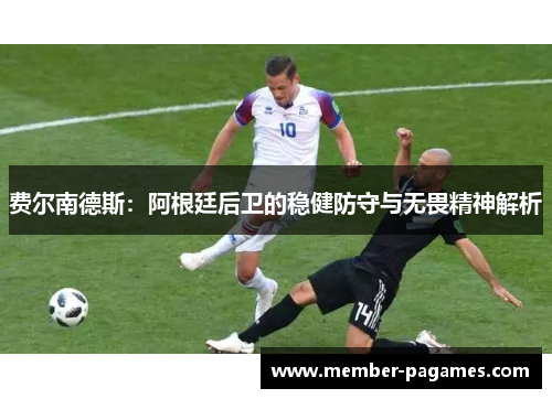费尔南德斯:阿根廷后卫的稳健防守与无畏精神解析 费尔南德斯:阿根廷后卫的稳健防守与无畏精神解析