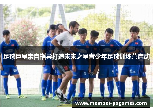 足球巨星亲自指导打造未来之星青少年足球训练营启动 足球巨星亲自指导打造未来之星青少年足球训练营启动