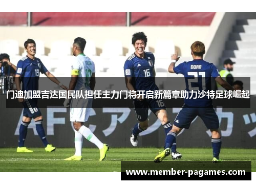 门迪加盟吉达国民队担任主力门将开启新篇章助力沙特足球崛起