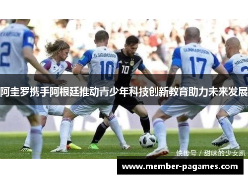 阿圭罗携手阿根廷推动青少年科技创新教育助力未来发展