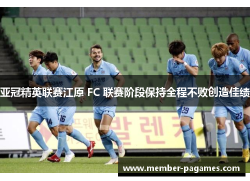 亚冠精英联赛江原 FC 联赛阶段保持全程不败创造佳绩 亚冠精英联赛江原 FC 联赛阶段保持全程不败创造佳绩