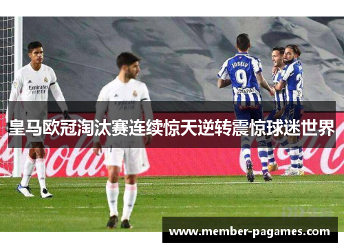 皇马欧冠淘汰赛连续惊天逆转震惊球迷世界