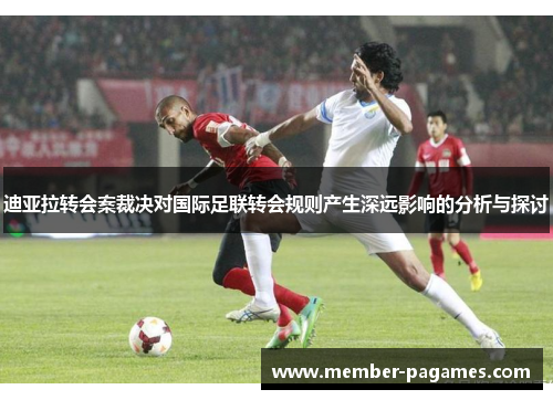 迪亚拉转会案裁决对国际足联转会规则产生深远影响的分析与探讨 迪亚拉转会案裁决对国际足联转会规则产生深远影响的分析与探讨