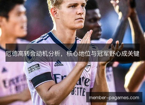 厄德高转会动机分析,核心地位与冠军野心成关键 厄德高转会动机分析,核心地位与冠军野心成关键